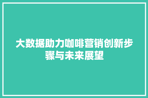 大数据助力咖啡营销创新步骤与未来展望