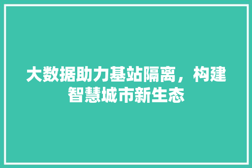 大数据助力基站隔离，构建智慧城市新生态