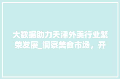 大数据助力天津外卖行业繁荣发展_洞察美食市场，开启智慧生活