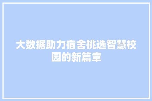 大数据助力宿舍挑选智慧校园的新篇章 大数据助力宿舍挑选智慧校园的新篇章