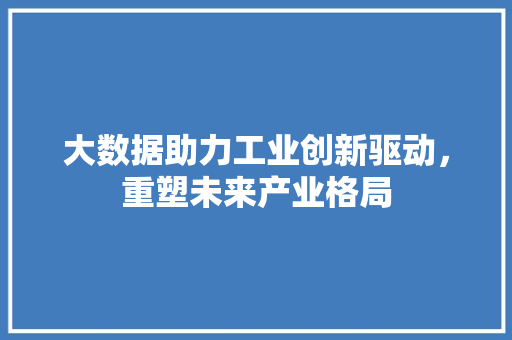 大数据助力工业创新驱动，重塑未来产业格局