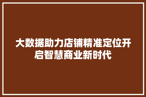 大数据助力店铺精准定位开启智慧商业新时代