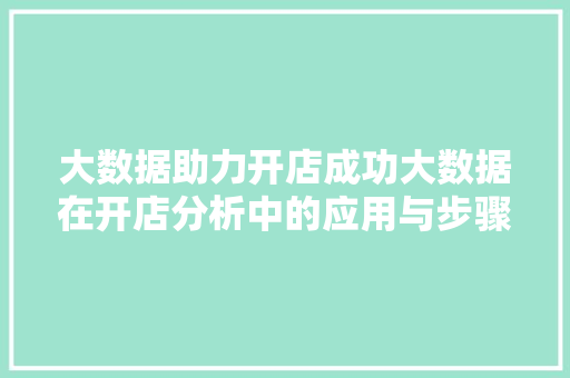 大数据助力开店成功大数据在开店分析中的应用与步骤