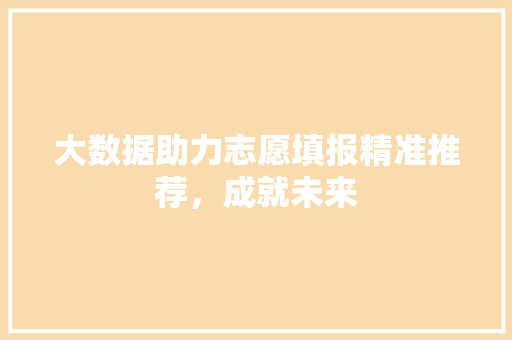 大数据助力志愿填报精准推荐，成就未来