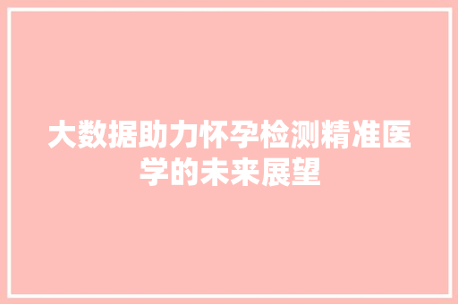 大数据助力怀孕检测精准医学的未来展望