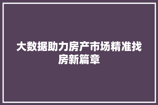 大数据助力房产市场精准找房新篇章 大数据助力房产市场精准找房新篇章