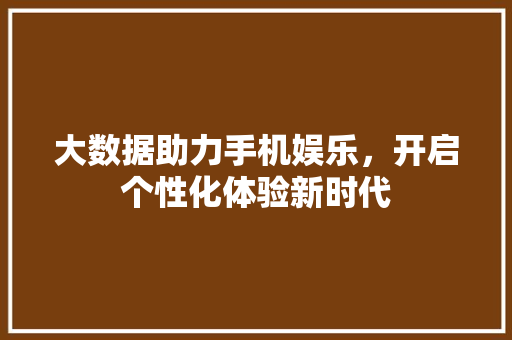 大数据助力手机娱乐,开启个性化体验新时代 大数据助力手机娱乐,开启个性化体验新时代