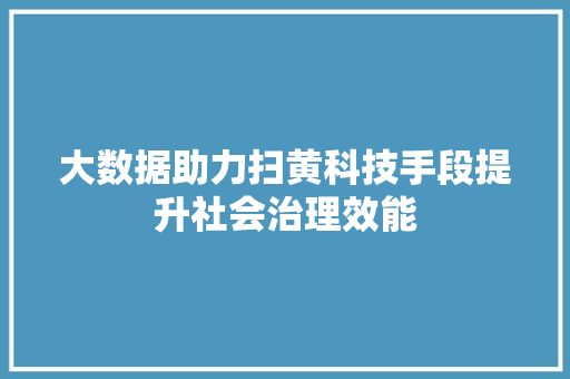 大数据助力扫黄科技手段提升社会治理效能
