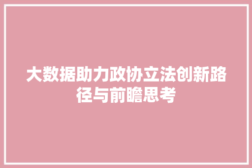 大数据助力政协立法创新路径与前瞻思考 大数据助力政协立法创新路径与前瞻思考