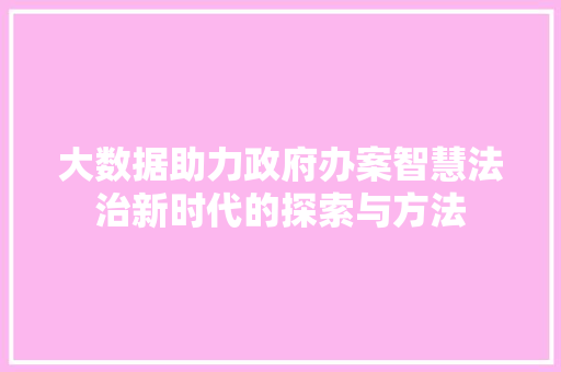 大数据助力政府办案智慧法治新时代的探索与方法
