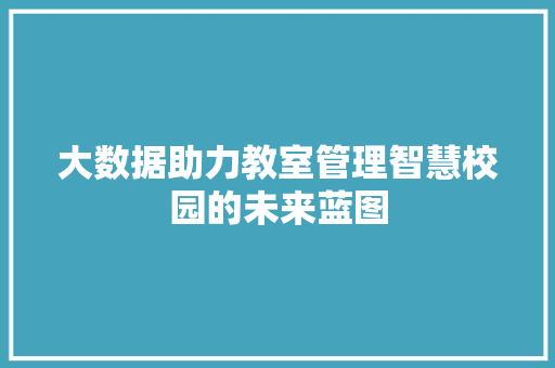 大数据助力教室管理智慧校园的未来蓝图 大数据助力教室管理智慧校园的未来蓝图