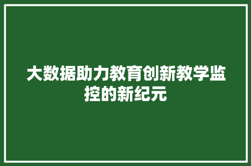大数据助力教育创新教学监控的新纪元 大数据助力教育创新教学监控的新纪元