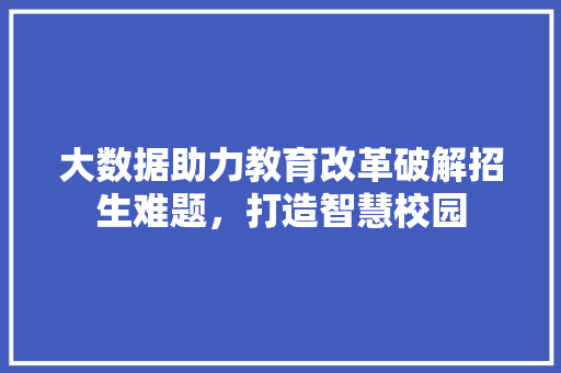 大数据助力教育改革破解招生难题，打造智慧校园