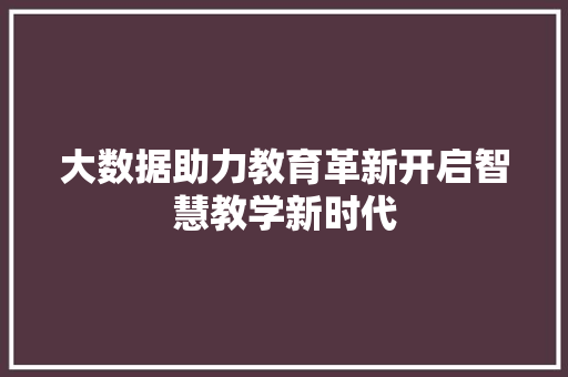 大数据助力教育革新开启智慧教学新时代 大数据助力教育革新开启智慧教学新时代