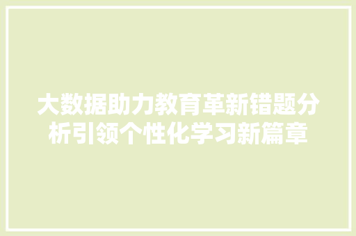 大数据助力教育革新错题分析引领个性化学习新篇章 大数据助力教育革新错题分析引领个性化学习新篇章