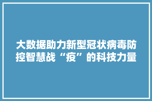 大数据助力新型冠状病毒防控智慧战“疫”的科技力量 大数据助力新型冠状病毒防控智慧战“疫”的科技力量