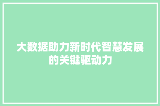 大数据助力新时代智慧发展的关键驱动力 大数据助力新时代智慧发展的关键驱动力