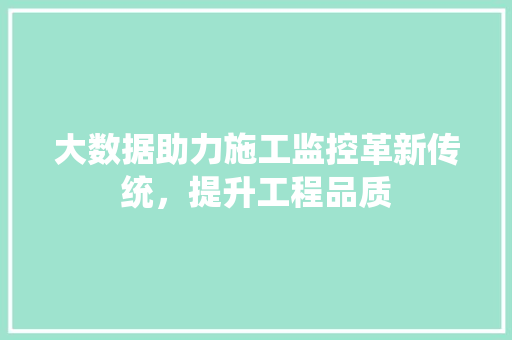 大数据助力施工监控革新传统,提升工程品质 大数据助力施工监控革新传统,提升工程品质