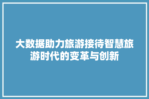 大数据助力旅游接待智慧旅游时代的变革与创新