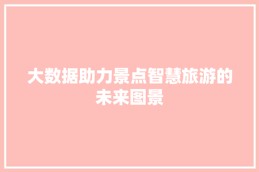 大数据助力景点智慧旅游的未来图景 大数据助力景点智慧旅游的未来图景