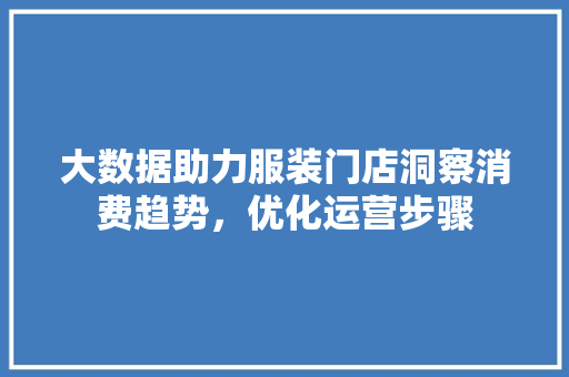大数据助力服装门店洞察消费趋势,优化运营步骤 大数据助力服装门店洞察消费趋势,优化运营步骤