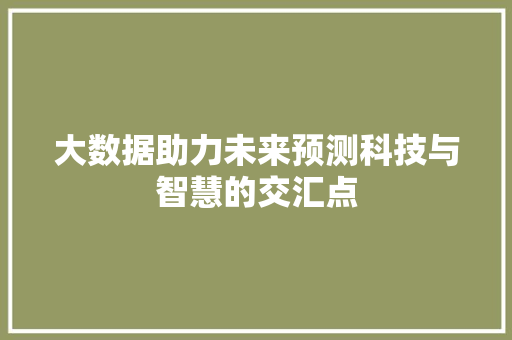 大数据助力未来预测科技与智慧的交汇点 大数据助力未来预测科技与智慧的交汇点