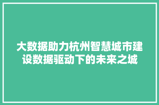 大数据助力杭州智慧城市建设数据驱动下的未来之城 大数据助力杭州智慧城市建设数据驱动下的未来之城