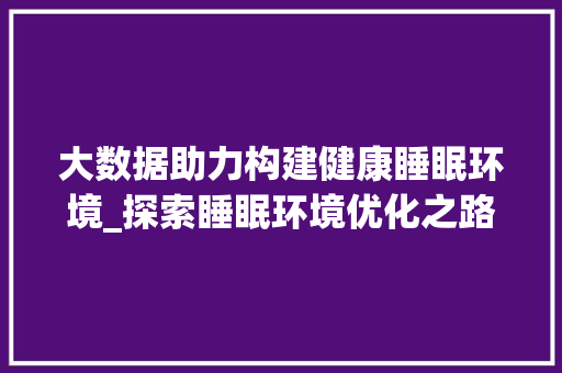 大数据助力构建健康睡眠环境_探索睡眠环境优化之路 大数据助力构建健康睡眠环境_探索睡眠环境优化之路