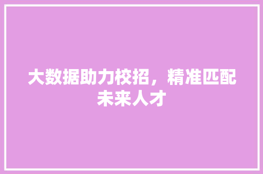 大数据助力校招,精准匹配未来人才 大数据助力校招,精准匹配未来人才