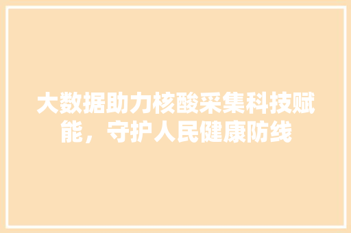大数据助力核酸采集科技赋能,守护人民健康防线 大数据助力核酸采集科技赋能,守护人民健康防线