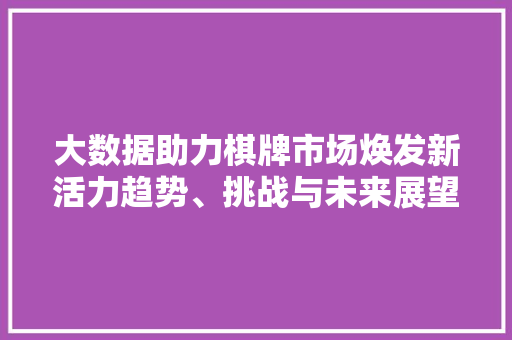 大数据助力棋牌市场焕发新活力趋势、挑战与未来展望