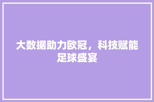 大数据助力欧冠,科技赋能足球盛宴 大数据助力欧冠,科技赋能足球盛宴