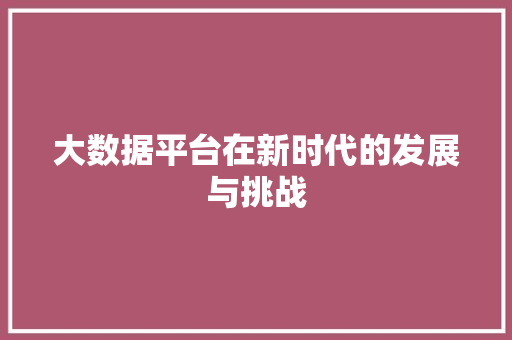 大数据平台在新时代的发展与挑战