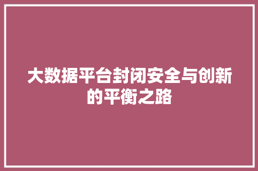 大数据平台封闭安全与创新的平衡之路 电脑基础