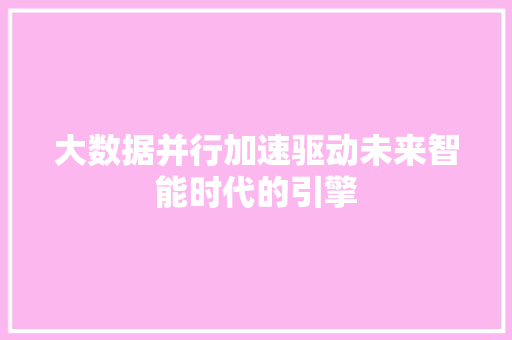 大数据并行加速驱动未来智能时代的引擎 大数据并行加速驱动未来智能时代的引擎