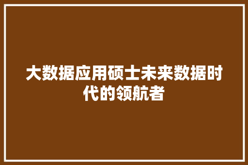 大数据应用硕士未来数据时代的领航者