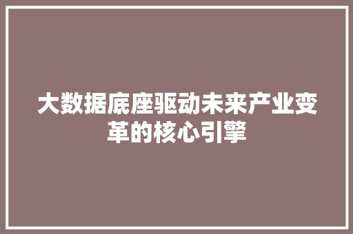 大数据底座驱动未来产业变革的核心引擎 操作系统 大数据底座驱动未来产业变革的核心引擎 操作系统