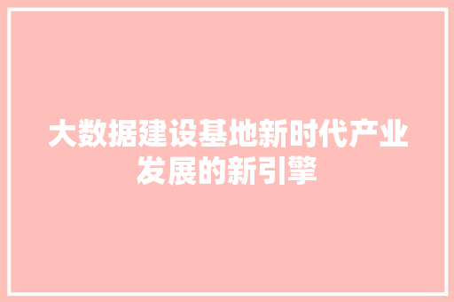 大数据建设基地新时代产业发展的新引擎