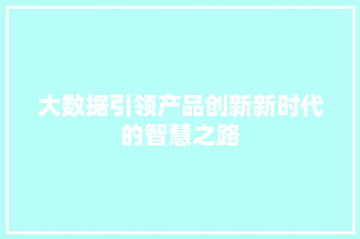大数据引领产品创新新时代的智慧之路