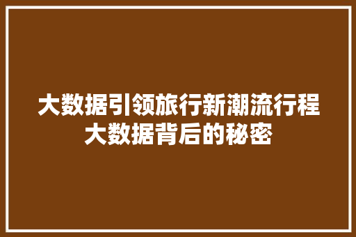 大数据引领旅行新潮流行程大数据背后的秘密