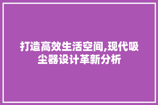打造高效生活空间,现代吸尘器设计革新分析 打造高效生活空间,现代吸尘器设计革新分析 网络技术