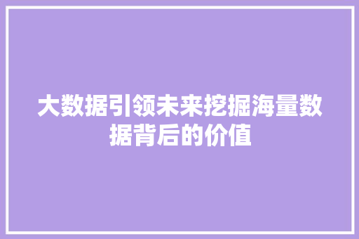 大数据引领未来挖掘海量数据背后的价值