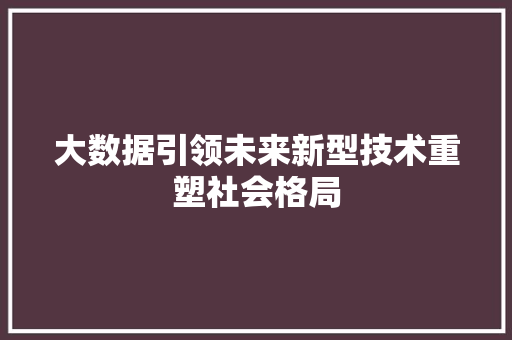 大数据引领未来新型技术重塑社会格局