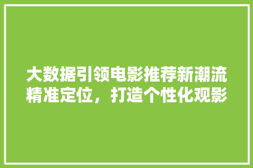 大数据引领电影推荐新潮流精准定位,打造个性化观影体验 编程语言 大数据引领电影推荐新潮流精准定位,打造个性化观影体验 编程语言