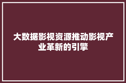 大数据影视资源推动影视产业革新的引擎 大数据影视资源推动影视产业革新的引擎