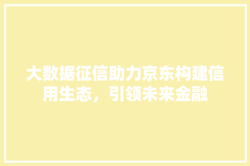 大数据征信助力京东构建信用生态,引领未来金融 大数据征信助力京东构建信用生态,引领未来金融