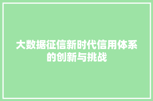 大数据征信新时代信用体系的创新与挑战 大数据征信新时代信用体系的创新与挑战