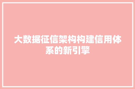 大数据征信架构构建信用体系的新引擎 大数据征信架构构建信用体系的新引擎