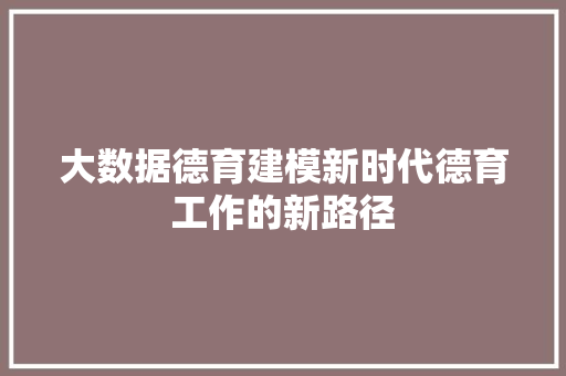大数据德育建模新时代德育工作的新路径 大数据德育建模新时代德育工作的新路径