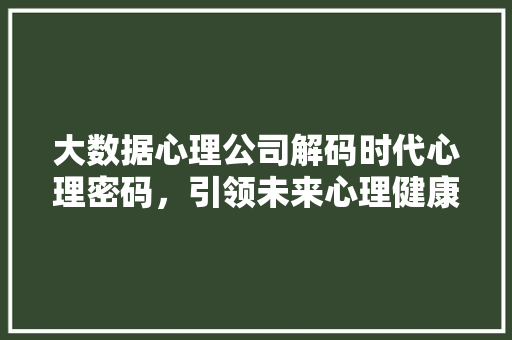 大数据心理公司解码时代心理密码,引领未来心理健康趋势 大数据心理公司解码时代心理密码,引领未来心理健康趋势